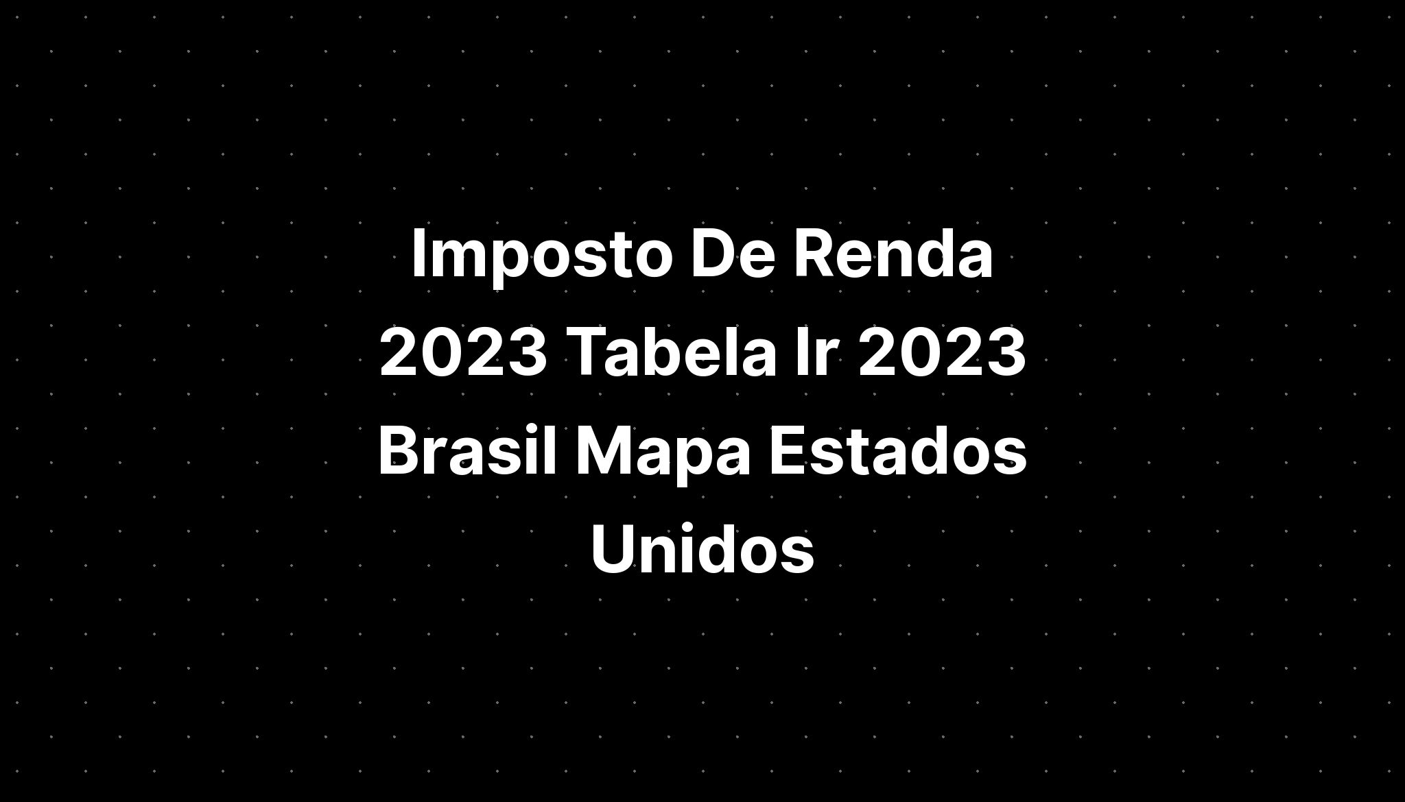 Imposto De Renda 2023 Tabela Ir 2023 Brasil Mapa Estados Unidos Imagesee 6128